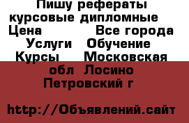 Пишу рефераты курсовые дипломные  › Цена ­ 2 000 - Все города Услуги » Обучение. Курсы   . Московская обл.,Лосино-Петровский г.
